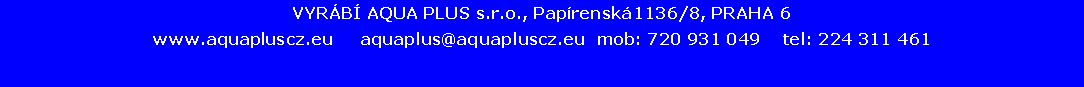 Textové pole: VYRÁBÍ AQUA PLUS s.r.o., Papírenská1136/8, PRAHA 6www.aquapluscz.eu     aquaplus@aquapluscz.eu  mob: 720 931 049    tel: 224 311 461                                                    