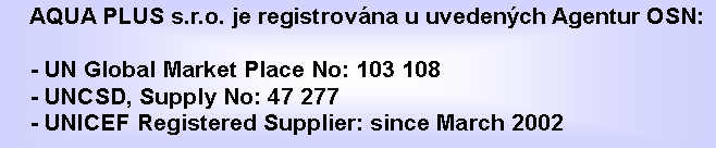 Textov pole: AQUA PLUS s.r.o. je registrovna u uvedench Agentur OSN:- UN Global Market Place No: 103 108- UNCSD, Supply No: 47 277- UNICEF Registered Supplier: since March 2002