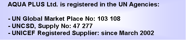 Textov pole: AQUA PLUS Ltd. is registered in the UN Agencies:- UN Global Market Place No: 103 108- UNCSD, Supply No: 47 277- UNICEF Registered Supplier: since March 2002